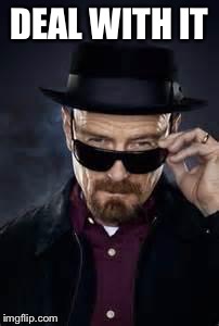 heisenberg deal with it | DEAL WITH IT | image tagged in heisenberg deal with it | made w/ Imgflip meme maker