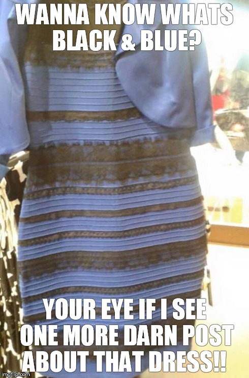 Blue gold dress | WANNA KNOW WHATS BLACK & BLUE? YOUR EYE IF I SEE ONE MORE DARN POST ABOUT THAT DRESS!! | image tagged in blue gold dress | made w/ Imgflip meme maker