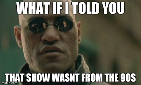 Matrix Morpheus Meme | WHAT IF I TOLD YOU THAT SHOW WASNT FROM THE 90S | image tagged in memes,matrix morpheus | made w/ Imgflip meme maker