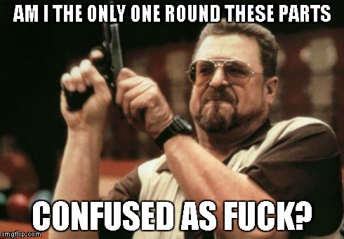 Am I The Only One Around Here Meme | AM I THE ONLY ONE ROUND THESE PARTS CONFUSED AS F**K? | image tagged in memes,am i the only one around here | made w/ Imgflip meme maker