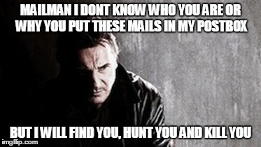 I Will Find You And Kill You Meme | MAILMAN I DONT KNOW WHO YOU ARE OR WHY YOU PUT THESE MAILS IN MY POSTBOX BUT I WILL FIND YOU, HUNT YOU AND KILL YOU | image tagged in memes,i will find you and kill you,funny,funny memes,funny meme,liam neeson taken | made w/ Imgflip meme maker