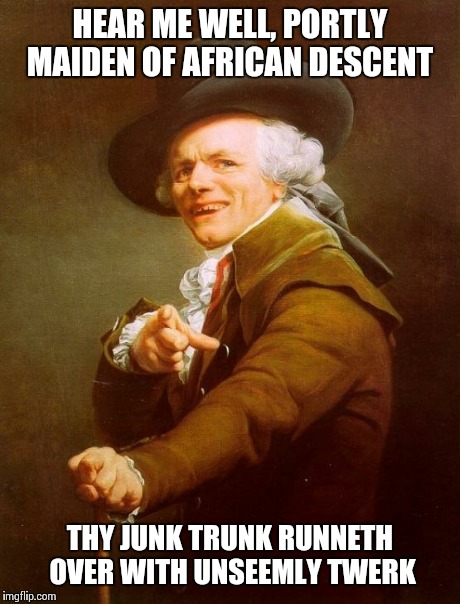 Joseph Ducreux | HEAR ME WELL, PORTLY MAIDEN OF AFRICAN DESCENT THY JUNK TRUNK RUNNETH OVER WITH UNSEEMLY TWERK | image tagged in memes,joseph ducreux | made w/ Imgflip meme maker