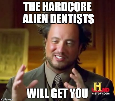 Ancient Aliens Meme | THE HARDCORE ALIEN DENTISTS WILL GET YOU | image tagged in memes,ancient aliens | made w/ Imgflip meme maker