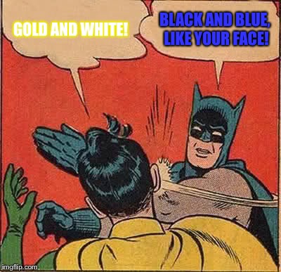 Batman Slapping Robin | GOLD AND WHITE! BLACK AND BLUE, LIKE YOUR FACE! | image tagged in memes,batman slapping robin | made w/ Imgflip meme maker