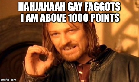 One Does Not Simply Meme | HAHJAHAAH GAY F*GGOTS I AM ABOVE 1000 POINTS | image tagged in memes,one does not simply | made w/ Imgflip meme maker