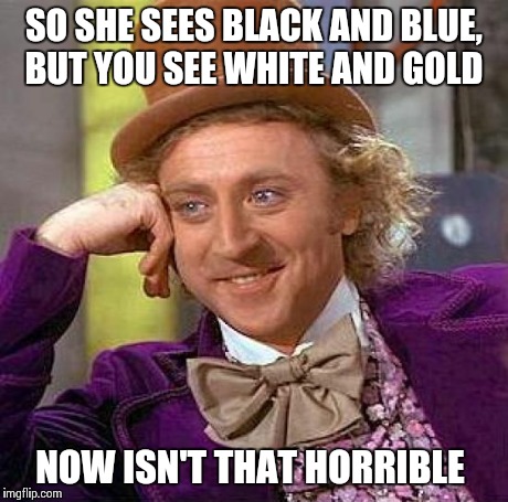 Creepy Condescending Wonka | SO SHE SEES BLACK AND BLUE, BUT YOU SEE WHITE AND GOLD NOW ISN'T THAT HORRIBLE | image tagged in memes,creepy condescending wonka,the dress | made w/ Imgflip meme maker