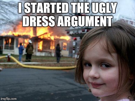 Disaster Girl | I STARTED THE UGLY DRESS ARGUMENT | image tagged in memes,disaster girl,the dress | made w/ Imgflip meme maker