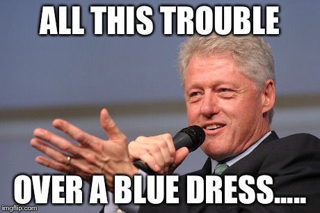 ALL THIS TROUBLE OVER A BLUE DRESS..... | image tagged in bill clinton | made w/ Imgflip meme maker