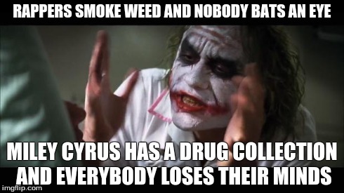 And everybody loses their minds Meme | RAPPERS SMOKE WEED AND NOBODY BATS AN EYE MILEY CYRUS HAS A DRUG COLLECTION AND EVERYBODY LOSES THEIR MINDS | image tagged in memes,and everybody loses their minds | made w/ Imgflip meme maker
