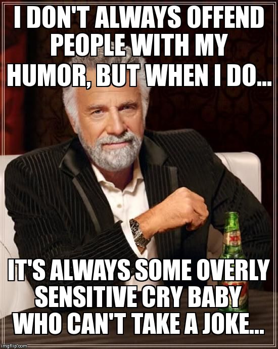 The Most Interesting Man In The World Meme | I DON'T ALWAYS OFFEND PEOPLE WITH MY HUMOR, BUT WHEN I DO... IT'S ALWAYS SOME OVERLY SENSITIVE CRY BABY WHO CAN'T TAKE A JOKE... | image tagged in memes,the most interesting man in the world | made w/ Imgflip meme maker