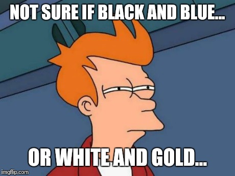 Futurama Fry | NOT SURE IF BLACK AND BLUE... OR WHITE AND GOLD... | image tagged in memes,futurama fry | made w/ Imgflip meme maker