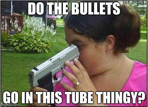 GUNS. | DO THE BULLETS GO IN THIS TUBE THINGY? | image tagged in guns | made w/ Imgflip meme maker