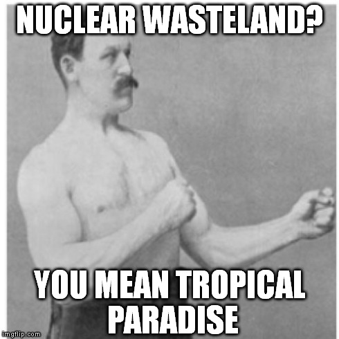 Come outside, honey! The radiation's wonderful | NUCLEAR WASTELAND? YOU MEAN TROPICAL PARADISE | image tagged in memes,overly manly man | made w/ Imgflip meme maker