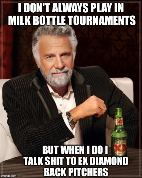 The Most Interesting Man In The World | I DON'T ALWAYS PLAY IN MILK BOTTLE TOURNAMENTS BUT WHEN I DO I TALK SHIT TO EX DIAMOND BACK PITCHERS | image tagged in memes,the most interesting man in the world | made w/ Imgflip meme maker