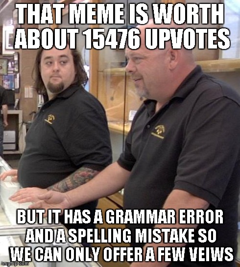pawn stars rebuttal | THAT MEME IS WORTH ABOUT 15476 UPVOTES BUT IT HAS A GRAMMAR ERROR AND A SPELLING MISTAKE SO WE CAN ONLY OFFER A FEW VEIWS | image tagged in pawn stars rebuttal | made w/ Imgflip meme maker