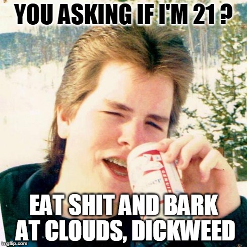 Eighties Teen | YOU ASKING IF I'M 21 ? EAT SHIT AND BARK AT CLOUDS, DICKWEED | image tagged in memes,eighties teen | made w/ Imgflip meme maker