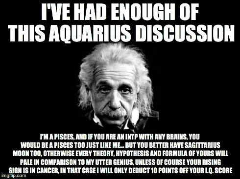 Albert Einstein 1 | I'VE HAD ENOUGH OF THIS AQUARIUS DISCUSSION I'M A PISCES, AND IF YOU ARE AN INTP WITH ANY BRAINS, YOU WOULD BE A PISCES TOO JUST LIKE ME...  | image tagged in memes,albert einstein 1 | made w/ Imgflip meme maker
