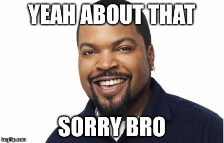 Ice cube happy | YEAH ABOUT THAT SORRY BRO | image tagged in ice cube happy | made w/ Imgflip meme maker