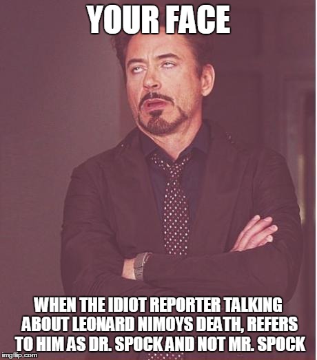 Heard this 3 times already... | YOUR FACE WHEN THE IDIOT REPORTER TALKING ABOUT LEONARD NIMOYS DEATH, REFERS TO HIM AS DR. SPOCK AND NOT MR. SPOCK | image tagged in memes,face you make robert downey jr | made w/ Imgflip meme maker