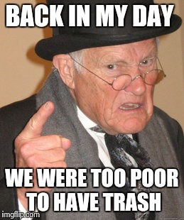 Back In My Day | BACK IN MY DAY WE WERE TOO POOR TO HAVE TRASH | image tagged in memes,back in my day | made w/ Imgflip meme maker