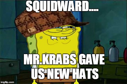 Don't You Squidward Meme | SQUIDWARD.... MR.KRABS GAVE US NEW HATS | image tagged in memes,dont you squidward,scumbag | made w/ Imgflip meme maker