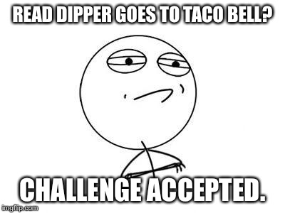Challenge Accepted | READ DIPPER GOES TO TACO BELL? CHALLENGE ACCEPTED. | image tagged in challenge accepted | made w/ Imgflip meme maker