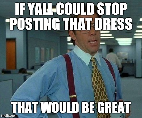 That Would Be Great | IF YALL COULD STOP POSTING THAT DRESS THAT WOULD BE GREAT | image tagged in memes,that would be great | made w/ Imgflip meme maker