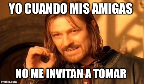 One Does Not Simply Meme | YO CUANDO MIS AMIGAS NO ME INVITAN A TOMAR | image tagged in memes,one does not simply | made w/ Imgflip meme maker