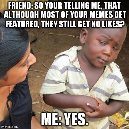 My predicament. The struggle is real.  | FRIEND: SO YOUR TELLING ME, THAT ALTHOUGH MOST OF YOUR MEMES GET FEATURED, THEY STILL GET NO LIKES? ME: YES. | image tagged in memes,third world skeptical kid | made w/ Imgflip meme maker