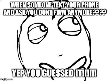 Question Rage Face | WHEN SOMEONE TEXT YOUR PHONE AND ASK YOU DONT FWM ANYMORE???? YEP YOU GUESSED IT!!!!!! | image tagged in memes,question rage face | made w/ Imgflip meme maker
