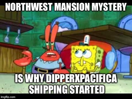 Mr. Krabs | NORTHWEST MANSION MYSTERY IS WHY DIPPERXPACIFICA SHIPPING STARTED | image tagged in mr krabs | made w/ Imgflip meme maker