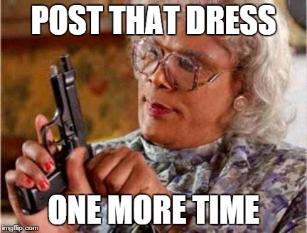 Madea | POST THAT DRESS ONE MORE TIME | image tagged in madea | made w/ Imgflip meme maker