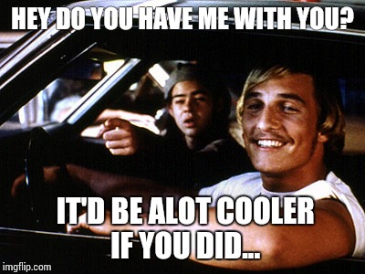 HEY DO YOU HAVE ME WITH YOU? IT'D BE ALOT COOLER IF YOU DID... | image tagged in dazed and confused,itd be alot cooler if you did | made w/ Imgflip meme maker