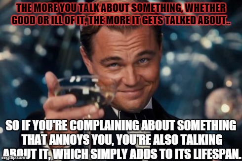 I'm just throwing it out there..  | THE MORE YOU TALK ABOUT SOMETHING, WHETHER GOOD OR ILL OF IT, THE MORE IT GETS TALKED ABOUT.. SO IF YOU'RE COMPLAINING ABOUT SOMETHING THAT  | image tagged in memes,leonardo dicaprio cheers | made w/ Imgflip meme maker
