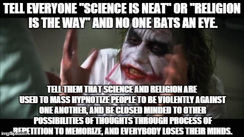We should think of some recourse.. I'd tell you why, but we'll let time tell, because no one listens to one another anyway. | TELL EVERYONE "SCIENCE IS NEAT" OR "RELIGION IS THE WAY" AND NO ONE BATS AN EYE. TELL THEM THAT SCIENCE AND RELIGION ARE USED TO MASS HYPNOT | image tagged in memes,and everybody loses their minds | made w/ Imgflip meme maker