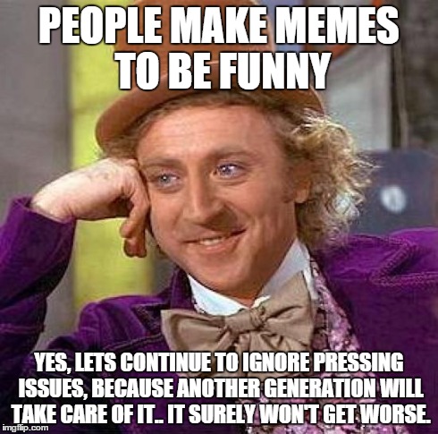 Intuition tells me otherwise guys.. | PEOPLE MAKE MEMES TO BE FUNNY YES, LETS CONTINUE TO IGNORE PRESSING ISSUES, BECAUSE ANOTHER GENERATION WILL TAKE CARE OF IT.. IT SURELY WON' | image tagged in memes,creepy condescending wonka | made w/ Imgflip meme maker