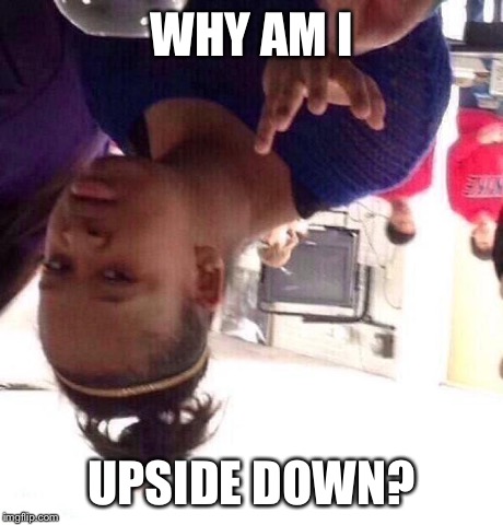 Black Girl Wat | WHY AM I UPSIDE DOWN? | image tagged in memes,black girl wat | made w/ Imgflip meme maker