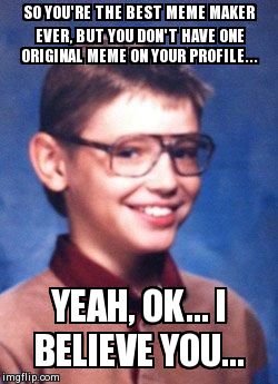 Tenacious Timmy | SO YOU'RE THE BEST MEME MAKER EVER, BUT YOU DON'T HAVE ONE ORIGINAL MEME ON YOUR PROFILE... YEAH, OK... I BELIEVE YOU... | image tagged in tenacious timmy,imgflip,memes | made w/ Imgflip meme maker