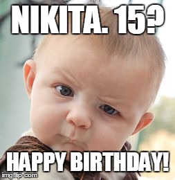 Skeptical Baby | NIKITA. 15? HAPPY BIRTHDAY! | image tagged in memes,skeptical baby | made w/ Imgflip meme maker