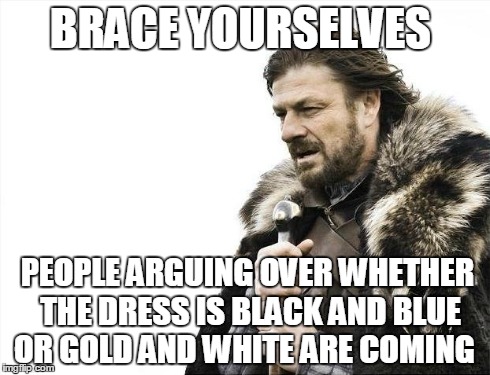 WHO CARES!!!! | BRACE YOURSELVES PEOPLE ARGUING OVER WHETHER THE DRESS IS BLACK AND BLUE OR GOLD AND WHITE ARE COMING | image tagged in memes,brace yourselves x is coming | made w/ Imgflip meme maker