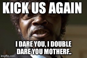 KICK US AGAIN I DARE YOU, I DOUBLE DARE YOU MOTHERF.. | made w/ Imgflip meme maker
