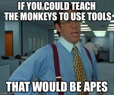IF YOU COULD TEACH THE MONKEYS TO USE TOOLS THAT WOULD BE APES | image tagged in memes,that would be great | made w/ Imgflip meme maker
