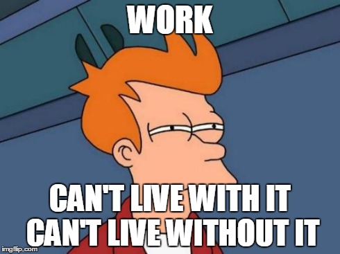 Futurama Fry Meme | WORK CAN'T LIVE WITH IT 
CAN'T LIVE WITHOUT IT | image tagged in memes,futurama fry | made w/ Imgflip meme maker