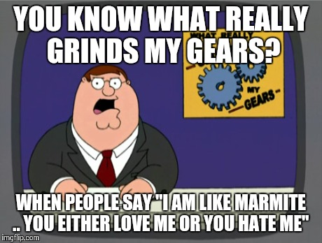 Peter Griffin News | YOU KNOW WHAT REALLY GRINDS MY GEARS? WHEN PEOPLE SAY "I AM LIKE MARMITE .. YOU EITHER LOVE ME OR YOU HATE ME" | image tagged in memes,peter griffin news | made w/ Imgflip meme maker