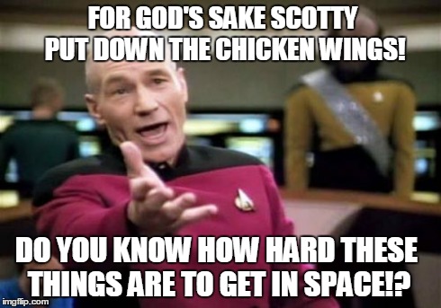 Picard Wtf Meme | FOR GOD'S SAKE SCOTTY PUT DOWN THE CHICKEN WINGS! DO YOU KNOW HOW HARD THESE THINGS ARE TO GET IN SPACE!? | image tagged in memes,picard wtf | made w/ Imgflip meme maker