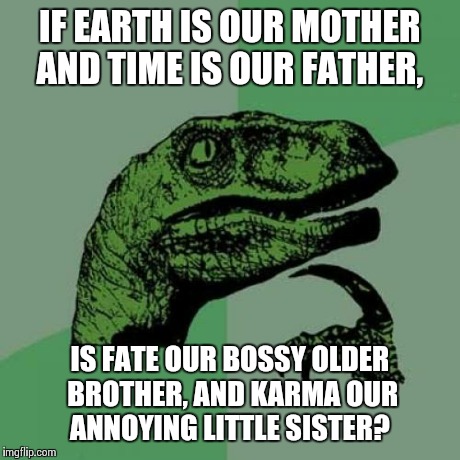 Philosoraptor Meme | IF EARTH IS OUR MOTHER AND TIME IS OUR FATHER, IS FATE OUR BOSSY OLDER BROTHER, AND KARMA OUR ANNOYING LITTLE SISTER? | image tagged in memes,philosoraptor | made w/ Imgflip meme maker