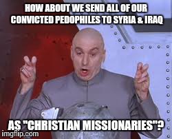 Dr Evil Laser | HOW ABOUT WE SEND ALL OF OUR CONVICTED PEDOPHILES TO SYRIA & IRAQ AS "CHRISTIAN MISSIONARIES"? | image tagged in memes,dr evil laser | made w/ Imgflip meme maker