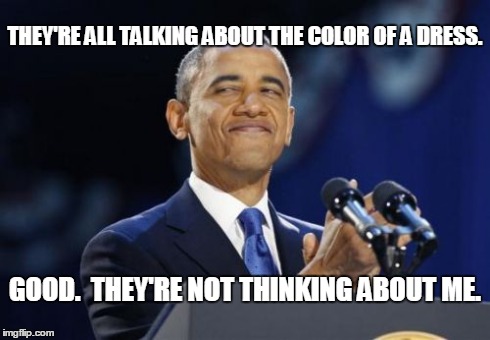 2nd Term Obama | THEY'RE ALL TALKING ABOUT THE COLOR OF A DRESS. GOOD.  THEY'RE NOT THINKING ABOUT ME. | image tagged in memes,2nd term obama | made w/ Imgflip meme maker