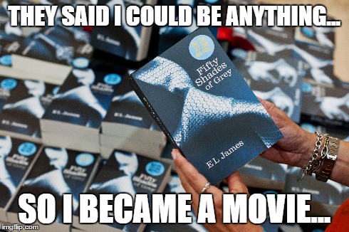 They said - 50 Shades of Grey | THEY SAID I COULD BE ANYTHING... SO I BECAME A MOVIE... | image tagged in they said,memes | made w/ Imgflip meme maker