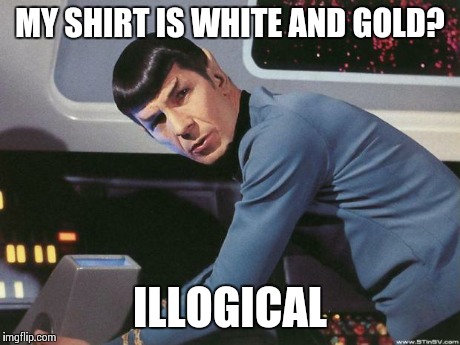 Spock | MY SHIRT IS WHITE AND GOLD? ILLOGICAL | image tagged in spock | made w/ Imgflip meme maker